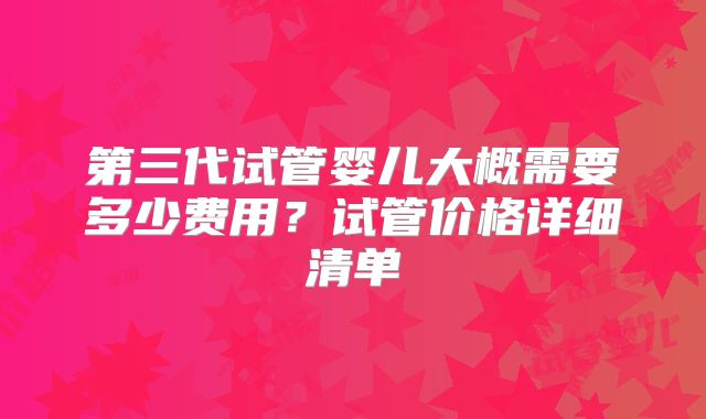 第三代试管婴儿大概需要多少费用？试管价格详细清单