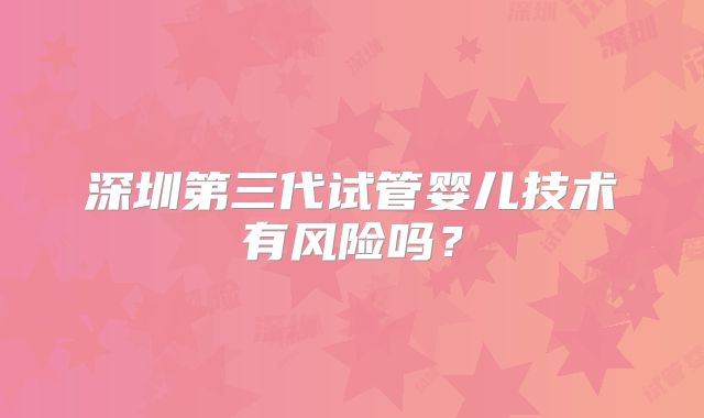 深圳第三代试管婴儿技术有风险吗？