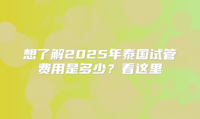 想了解2025年泰国试管费用是多少？看这里