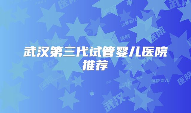 武汉第三代试管婴儿医院推荐