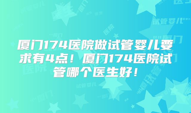 厦门174医院做试管婴儿要求有4点！厦门174医院试管哪个医生好！