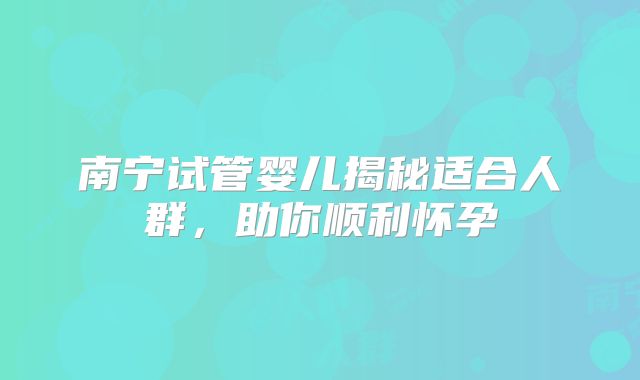 南宁试管婴儿揭秘适合人群，助你顺利怀孕