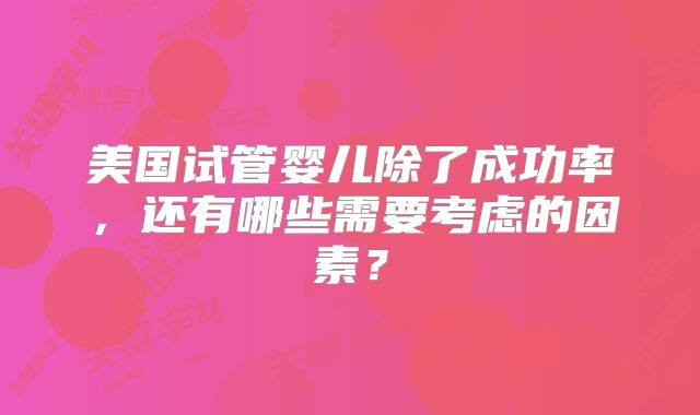 美国试管婴儿除了成功率，还有哪些需要考虑的因素？