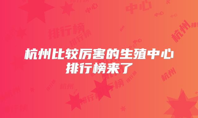 杭州比较厉害的生殖中心排行榜来了