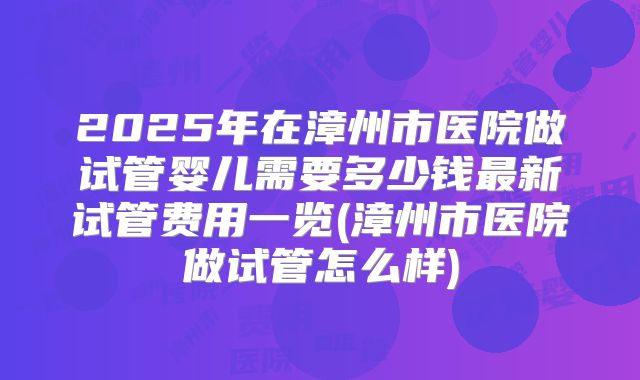 2025年在漳州市医院做试管婴儿需要多少钱最新试管费用一览(漳州市医院做试管怎么样)