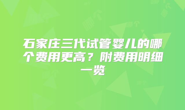 石家庄三代试管婴儿的哪个费用更高？附费用明细一览