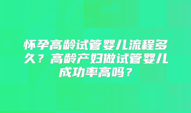 怀孕高龄试管婴儿流程多久？高龄产妇做试管婴儿成功率高吗？