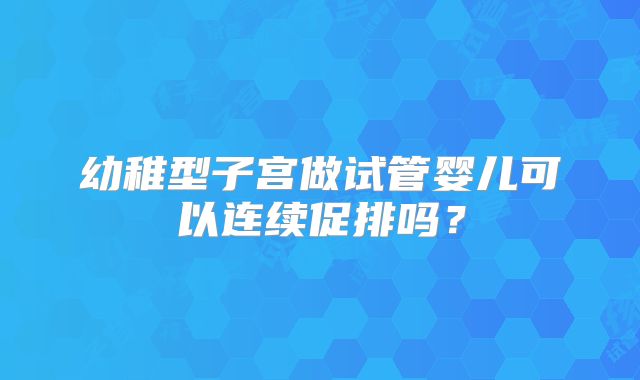 幼稚型子宫做试管婴儿可以连续促排吗？