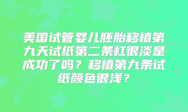 美国试管婴儿胚胎移植第九天试纸第二条杠很淡是成功了吗？移植第九条试纸颜色很浅？