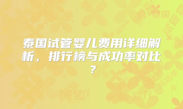 泰国试管婴儿费用详细解析，排行榜与成功率对比？
