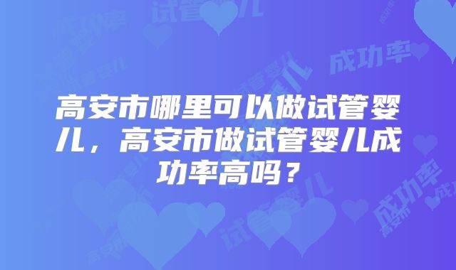 高安市哪里可以做试管婴儿，高安市做试管婴儿成功率高吗？
