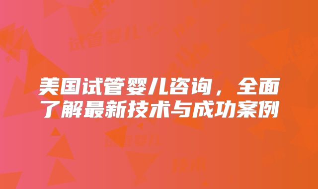 美国试管婴儿咨询,全面了解最新技术与成功案例