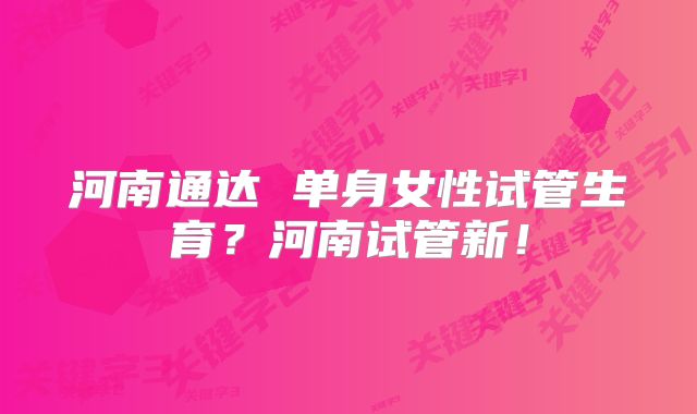 河南通达 单身女性试管生育？河南试管新！