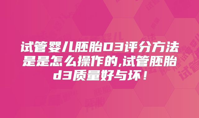 试管婴儿胚胎D3评分方法是是怎么操作的,试管胚胎d3质量好与坏！