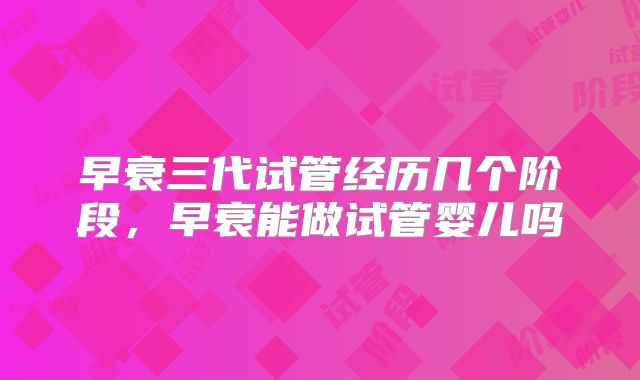 早衰三代试管经历几个阶段，早衰能做试管婴儿吗