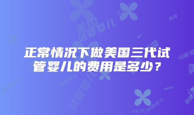 正常情况下做美国三代试管婴儿的费用是多少?