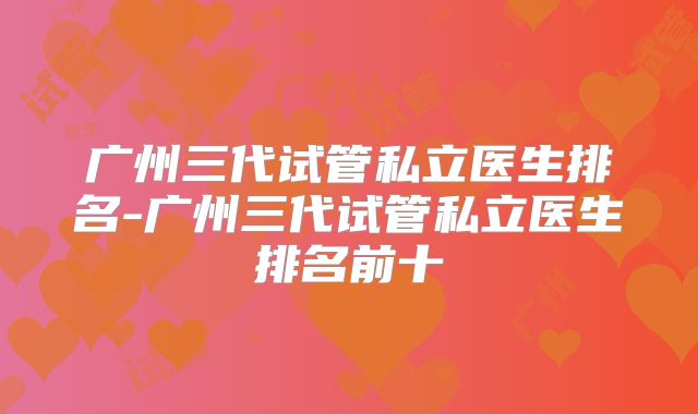 广州三代试管私立医生排名-广州三代试管私立医生排名前十