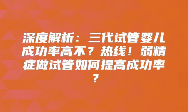 深度解析：三代试管婴儿成功率高不？热线！弱精症做试管如何提高成功率？