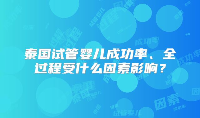 泰国试管婴儿成功率、全过程受什么因素影响？