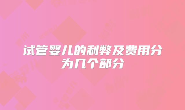 试管婴儿的利弊及费用分为几个部分