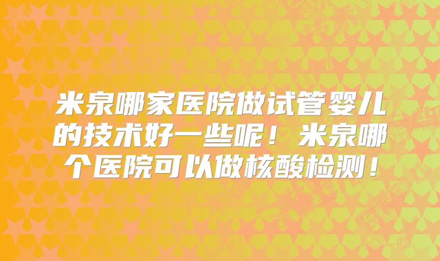 米泉哪家医院做试管婴儿的技术好一些呢！米泉哪个医院可以做核酸检测！