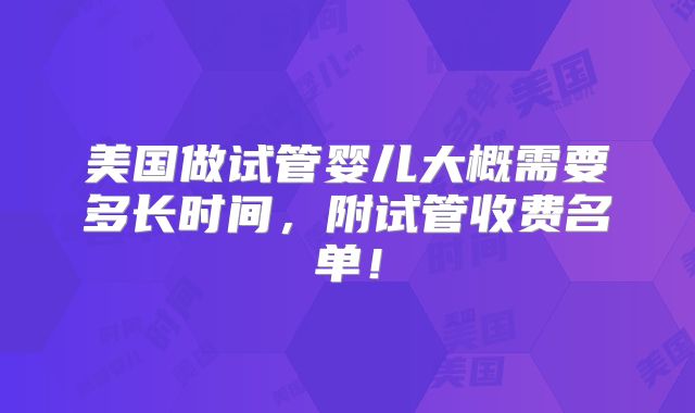 美国做试管婴儿大概需要多长时间,附试管收费名单!