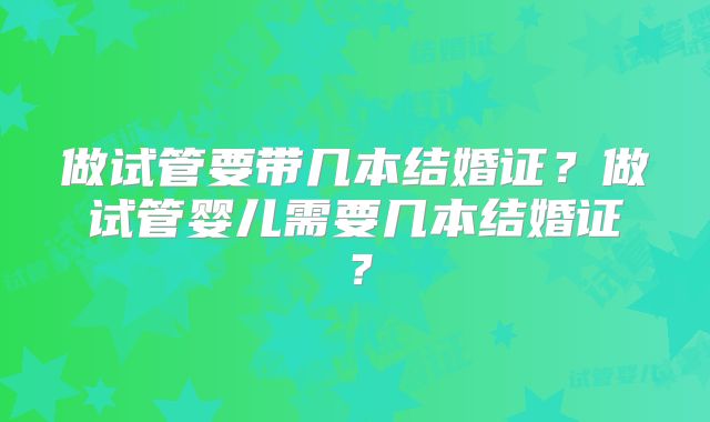 做试管要带几本结婚证？做试管婴儿需要几本结婚证？
