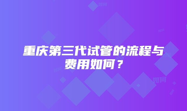 重庆第三代试管的流程与费用如何？