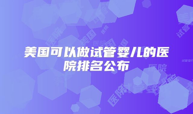 美国可以做试管婴儿的医院排名公布