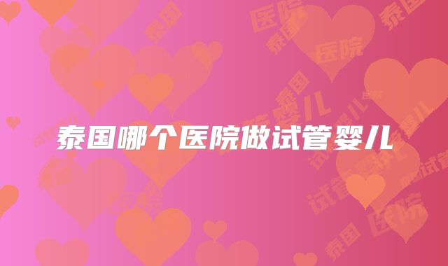 泰国哪个医院做试管婴儿