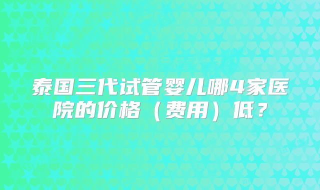 泰国三代试管婴儿哪4家医院的价格（费用）低？
