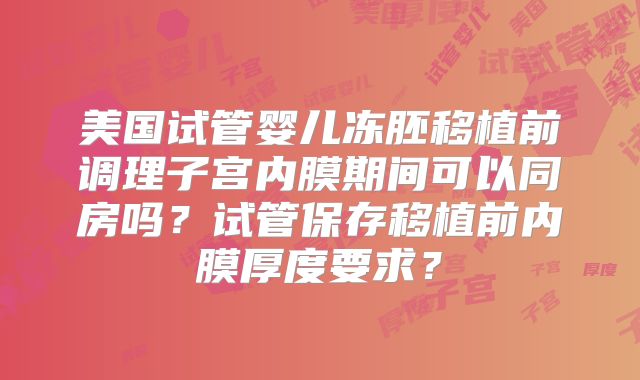 美国试管婴儿冻胚移植前调理子宫内膜期间可以同房吗？试管保存移植前内膜厚度要求？