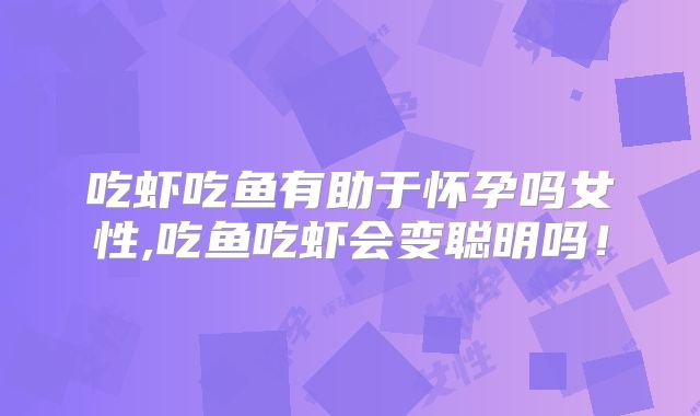 吃虾吃鱼有助于怀孕吗女性,吃鱼吃虾会变聪明吗!