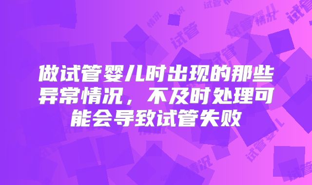 做试管婴儿时出现的那些异常情况，不及时处理可能会导致试管失败