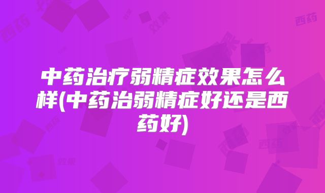 中药治疗弱精症效果怎么样(中药治弱精症好还是西药好)
