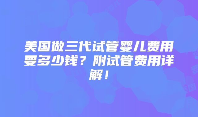 美国做三代试管婴儿费用要多少钱？附试管费用详解！