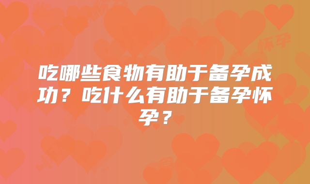 吃哪些食物有助于备孕成功?吃什么有助于备孕怀孕?