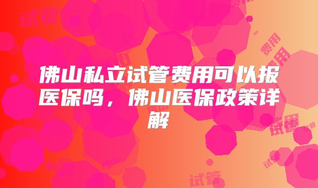 佛山私立试管费用可以报医保吗，佛山医保政策详解