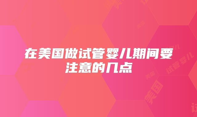 在美国做试管婴儿期间要注意的几点