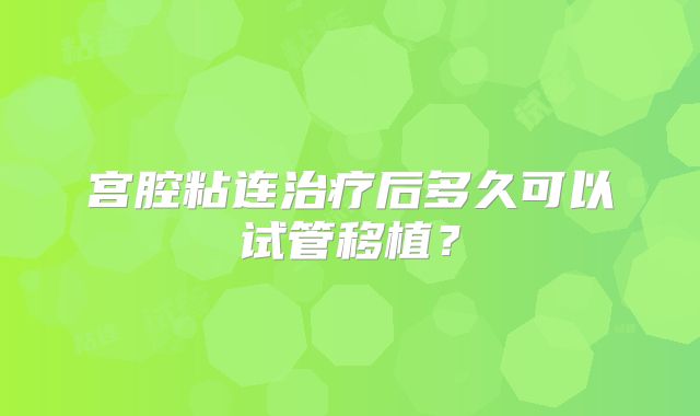 宫腔粘连治疗后多久可以试管移植？