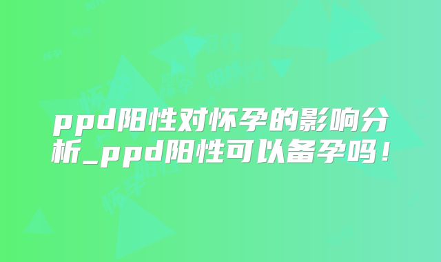 ppd阳性对怀孕的影响分析_ppd阳性可以备孕吗！
