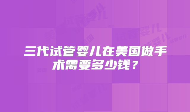 三代试管婴儿在美国做手术需要多少钱？