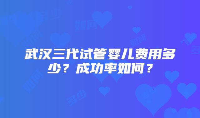 武汉三代试管婴儿费用多少？成功率如何？