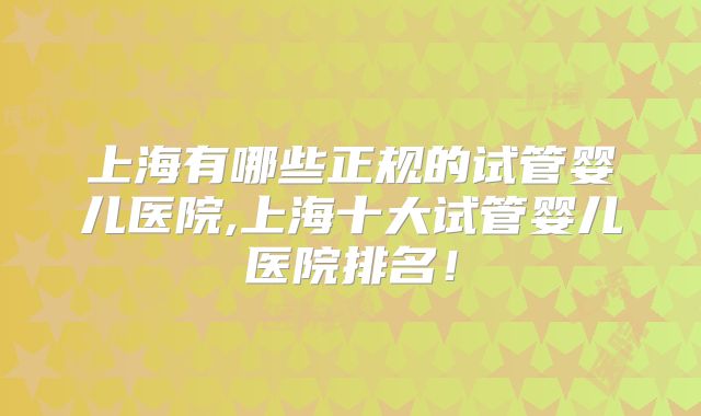 上海有哪些正规的试管婴儿医院,上海十大试管婴儿医院排名！