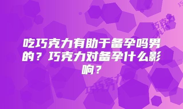 吃巧克力有助于备孕吗男的？巧克力对备孕什么影响？