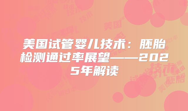 美国试管婴儿技术：胚胎检测通过率展望——2025年解读