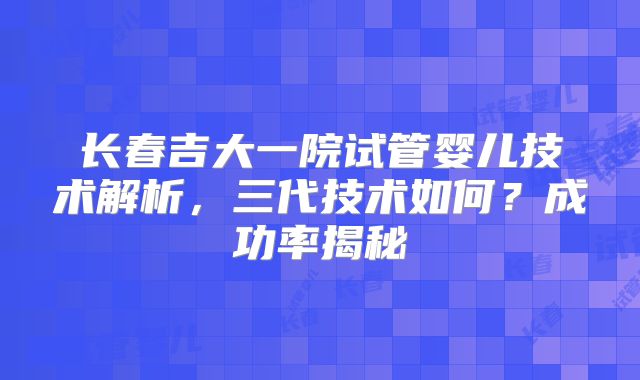 长春吉大一院试管婴儿技术解析，三代技术如何？成功率揭秘