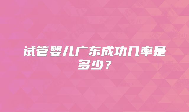 试管婴儿广东成功几率是多少？
