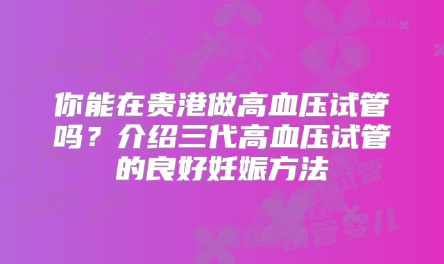 你能在贵港做高血压试管吗？介绍三代高血压试管的良好妊娠方法