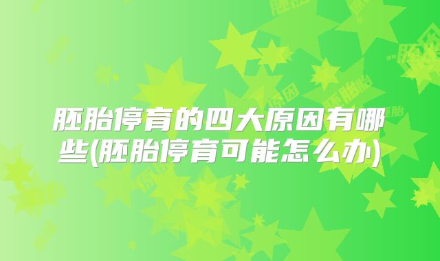 胚胎停育的四大原因有哪些(胚胎停育可能怎么办)